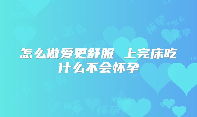 怎么做爱更舒服 上完床吃什么不会怀孕