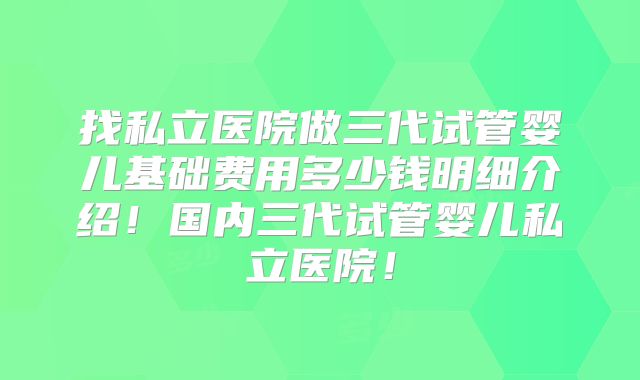 找私立医院做三代试管婴儿基础费用多少钱明细介绍！国内三代试管婴儿私立医院！