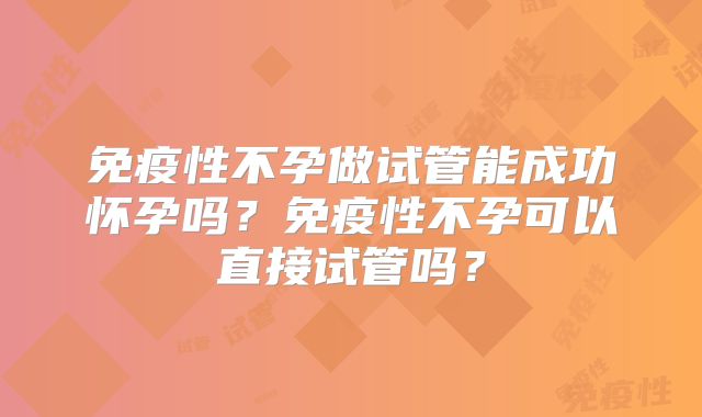 免疫性不孕做试管能成功怀孕吗？免疫性不孕可以直接试管吗？