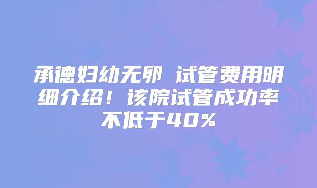 承德妇幼无卵�试管费用明细介绍！该院试管成功率不低于40%