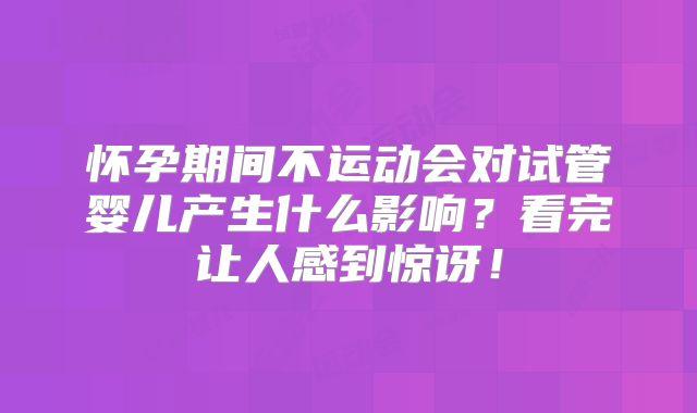 怀孕期间不运动会对试管婴儿产生什么影响？看完让人感到惊讶！