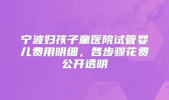 宁波妇孩子童医院试管婴儿费用明细，各步骤花费公开透明