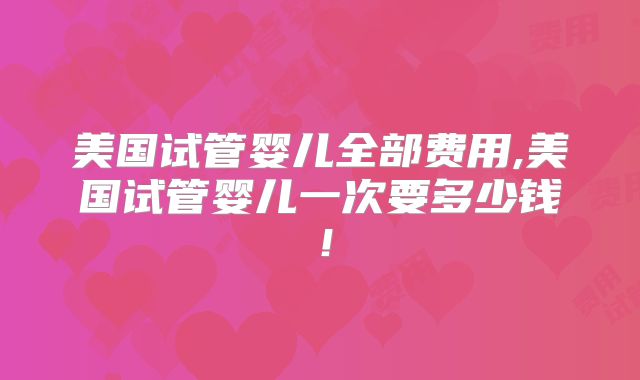 美国试管婴儿全部费用,美国试管婴儿一次要多少钱！