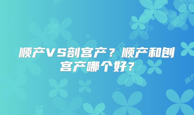 顺产VS剖宫产？顺产和刨宫产哪个好？