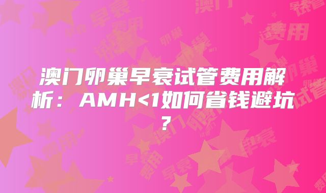 澳门卵巢早衰试管费用解析:AMH<1如何省钱避坑?