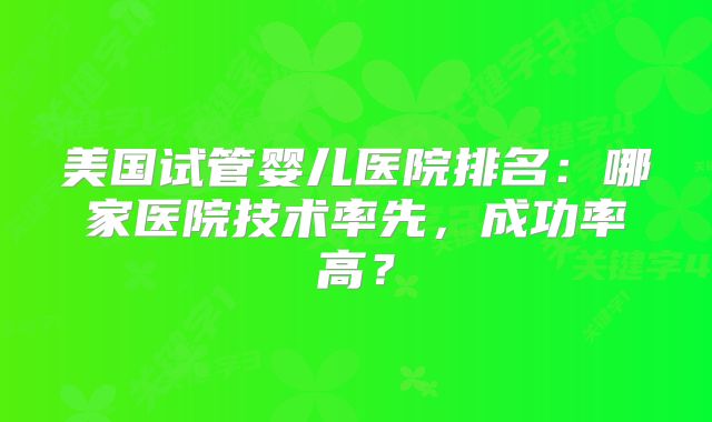 美国试管婴儿医院排名：哪家医院技术率先，成功率高？