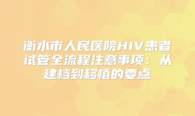 衡水市人民医院HIV患者试管全流程注意事项:从建档到移植的要点