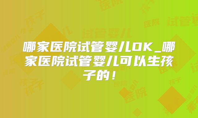 哪家医院试管婴儿OK_哪家医院试管婴儿可以生孩子的！