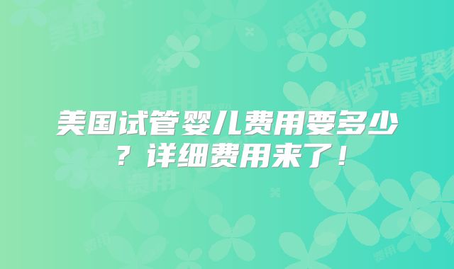 美国试管婴儿费用要多少?详细费用来了!