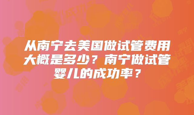 从南宁去美国做试管费用大概是多少？南宁做试管婴儿的成功率？