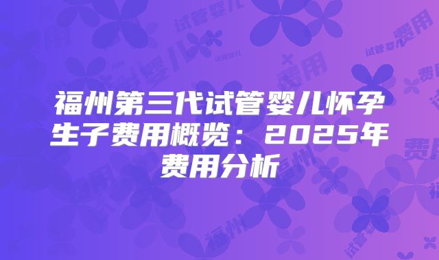 福州第三代试管婴儿怀孕生子费用概览：2025年费用分析