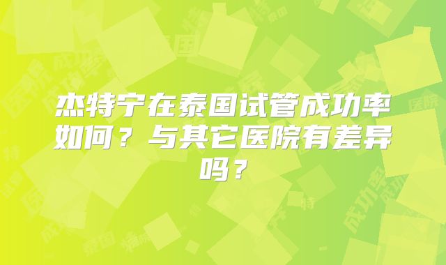 杰特宁在泰国试管成功率如何？与其它医院有差异吗？