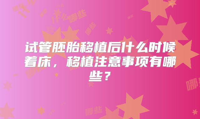 试管胚胎移植后什么时候着床，移植注意事项有哪些？