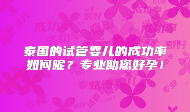 泰国的试管婴儿的成功率如何呢？专业助您好孕！