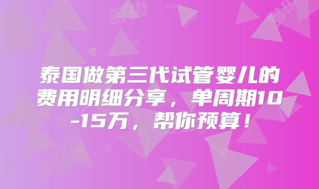 泰国做第三代试管婴儿的费用明细分享，单周期10-15万，帮你预算！
