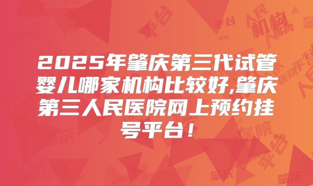2025年肇庆第三代试管婴儿哪家机构比较好,肇庆第三人民医院网上预约挂号平台！