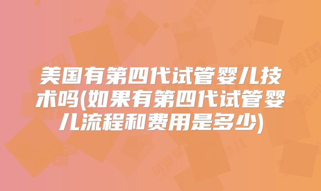 美国有第四代试管婴儿技术吗(如果有第四代试管婴儿流程和费用是多少)