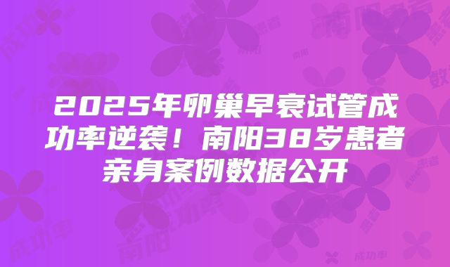 2025年卵巢早衰试管成功率逆袭！南阳38岁患者亲身案例数据公开