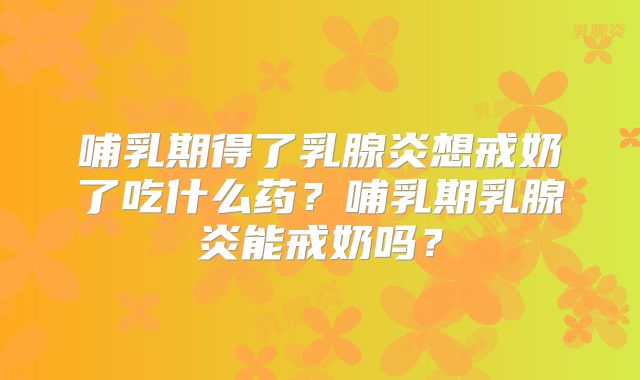 哺乳期得了乳腺炎想戒奶了吃什么药？哺乳期乳腺炎能戒奶吗？