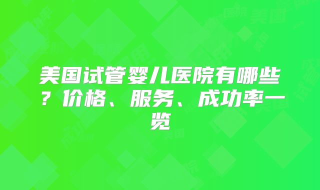 美国试管婴儿医院有哪些?价格、服务、成功率一览