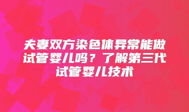 夫妻双方染色体异常能做试管婴儿吗？了解第三代试管婴儿技术