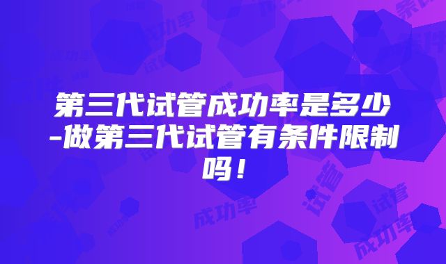 第三代试管成功率是多少-做第三代试管有条件限制吗!