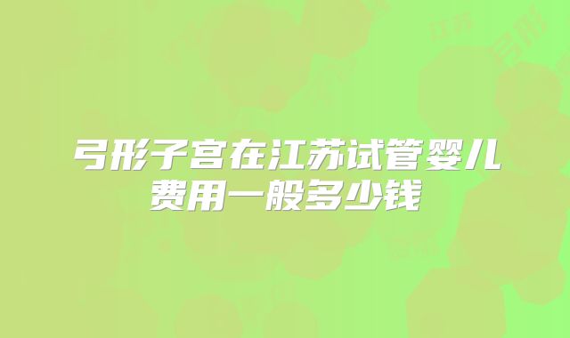 弓形子宫在江苏试管婴儿费用一般多少钱