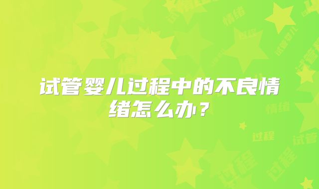 试管婴儿过程中的不良情绪怎么办?