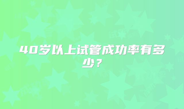 40岁以上试管成功率有多少？