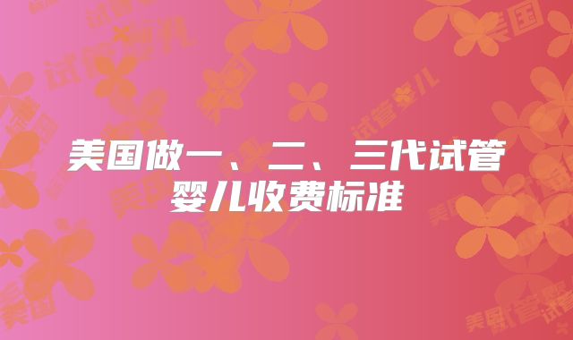美国做一、二、三代试管婴儿收费标准