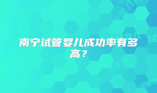 南宁试管婴儿成功率有多高？