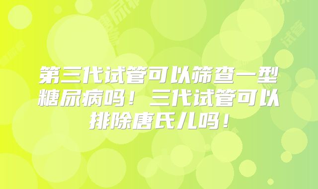 第三代试管可以筛查一型糖尿病吗！三代试管可以排除唐氏儿吗！