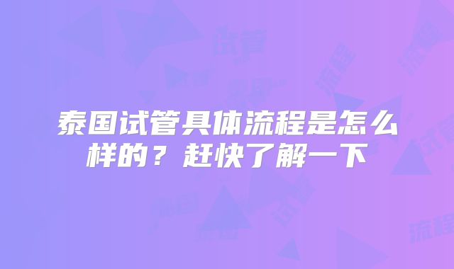 泰国试管具体流程是怎么样的？赶快了解一下