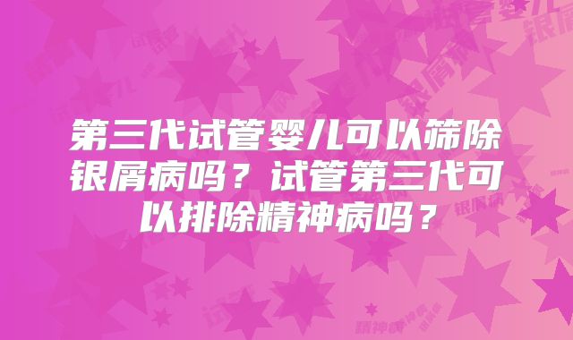 第三代试管婴儿可以筛除银屑病吗?试管第三代可以排除精神病吗?