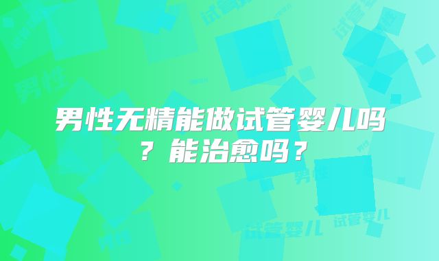 男性无精能做试管婴儿吗？能治愈吗？