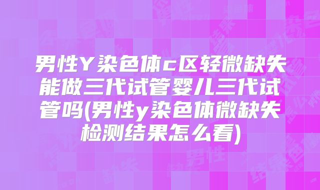 男性Y染色体c区轻微缺失能做三代试管婴儿三代试管吗(男性y染色体微缺失检测结果怎么看)