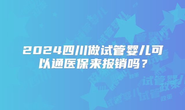 2024四川做试管婴儿可以通医保来报销吗?