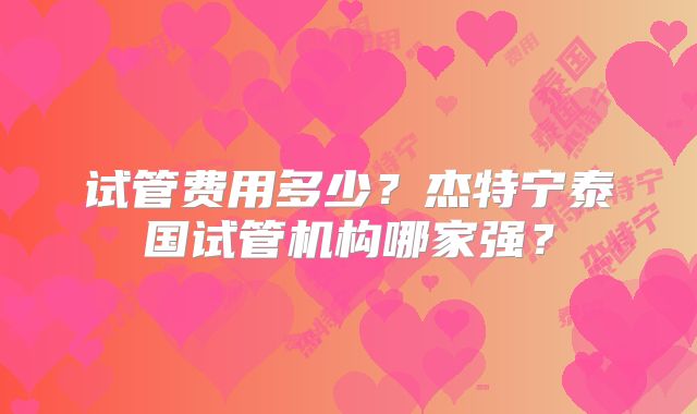 试管费用多少？杰特宁泰国试管机构哪家强？