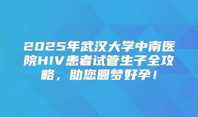 2025年武汉大学中南医院HIV患者试管生子全攻略,助您圆梦好孕!