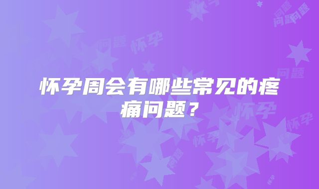 怀孕周会有哪些常见的疼痛问题？
