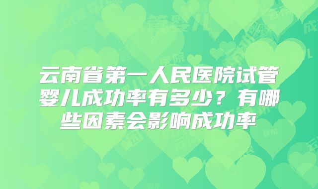 云南省第一人民医院试管婴儿成功率有多少？有哪些因素会影响成功率