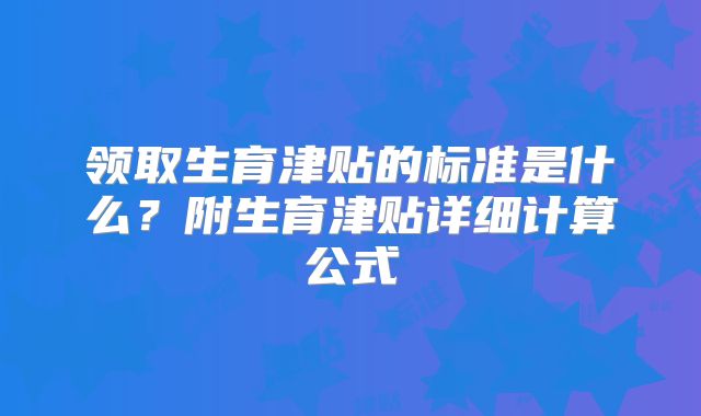 领取生育津贴的标准是什么？附生育津贴详细计算公式