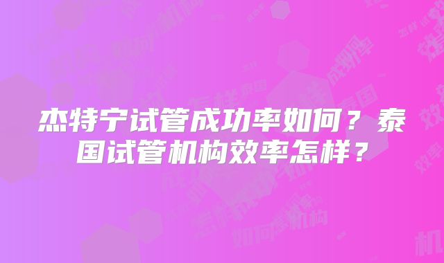 杰特宁试管成功率如何？泰国试管机构效率怎样？
