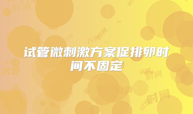 试管微刺激方案促排卵时间不固定