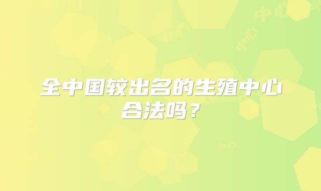 全中国较出名的生殖中心合法吗？
