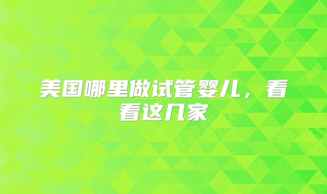 美国哪里做试管婴儿,看看这几家