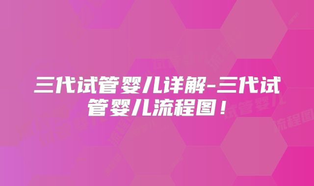 三代试管婴儿详解-三代试管婴儿流程图！