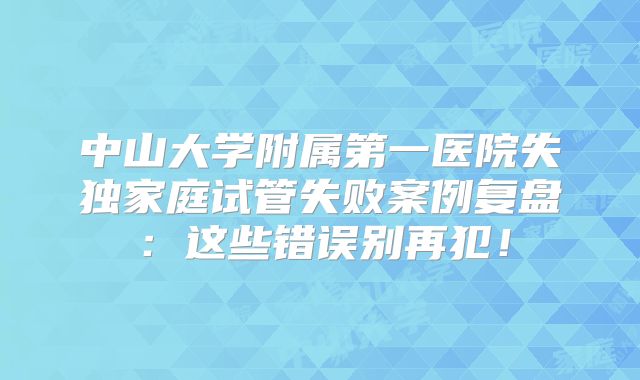 中山大学附属第一医院失独家庭试管失败案例复盘:这些错误别再犯!