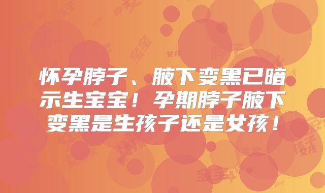 怀孕脖子、腋下变黑已暗示生宝宝！孕期脖子腋下变黑是生孩子还是女孩！