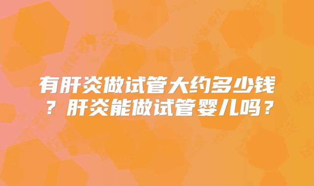 有肝炎做试管大约多少钱？肝炎能做试管婴儿吗？